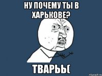 ну почему ты в харькове? тварьь(