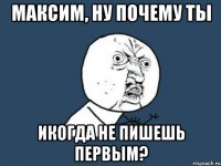 Максим, ну почему ты икогда не пишешь первым?