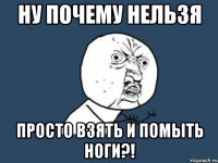 Ну почему нельзя просто взять и помыть ноги?!