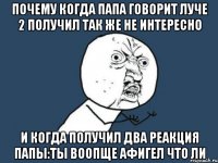 почему когда папа говорит луче 2 получил так же не интересно и когда получил два реакция папы:ты воопще афигел что ли