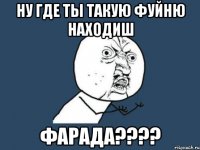 Ну где ты такую фуйню находиш Фарада????