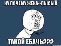 Ну почему Жека--лысый такой ебачь???