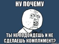 Ну почему ты не подойдешь и не сделаешь комплимент?