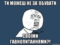 Ти можеш не за*обувати своїми гавнопитаннями?!