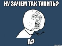 Ну зачем так тупить? А?