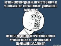 Ну почему когда я не приготовился к урокам,меня спрашивают домашнее задание?! Ну почему когда я приготовился к урокам,меня не спрашивают домашнее задание!?