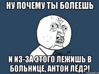 Ну почему ты болеешь и из-за этого лежишь в больнице, Антон Лёд?!