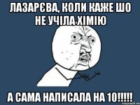 Лазарєва, коли каже шо не учіла хімію а сама написала на 10!!!!!