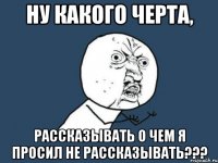 Ну какого черта, Рассказывать о чем я просил не рассказывать???