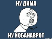 ну дима ну йобанаврот