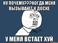 Ну почему???Когда меня вызывают к доске У меня встает хуй