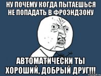 ну почему когда пытаешься не попадать в фроэндзону автоматически ты хороший, добрый друг!!!