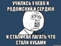 УЧИЛИСЬ У НЕВО И РОДОМСКИЙ И СЕРДЮК И СТАЛИ ТАК ЛАГАТЬ ЧТО СТАЛИ НУБАМИ