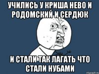 УЧИЛИСЬ У КРИША НЕВО И РОДОМСКИЙ И СЕРДЮК И СТАЛИ ТАК ЛАГАТЬ ЧТО СТАЛИ НУБАМИ