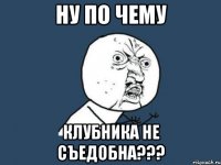 ну по чему Клубника не съедобна???