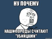 ну почему наши породы считают "убийцами"