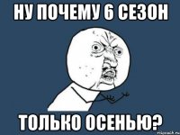 Ну почему 6 сезон только осенью?