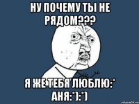 НУ ПОЧЕМУ ТЫ НЕ РЯДОМ??? Я ЖЕ ТЕБЯ ЛЮБЛЮ:* Аня:*):*)