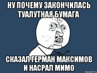 ну почему закончилась туалутная бумага сказал герман максимов и насрал мимо