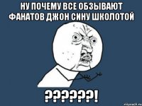 Ну почему Все обзывают фанатов Джон сину школотой ??????!