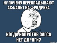 Ну почему перекладывают асфальт на Фридриха когда напротив ЗАГСа нет дороги?