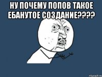 Ну почему Попов такое ебанутое создание???? 