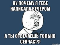 ну почему я тебе написала вечером а ты отвечаешь только сейчас??