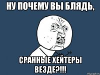 Ну почему вы блядь, Сранные хейтеры везде?!!!