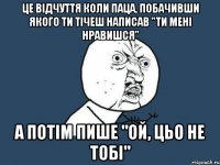 Це відчуття коли паца, побачивши якого ти тічеш написав "Ти мені нравишся" а потім пише "ой, цьо не тобі"