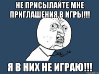 Не присылайте мне приглашения в игры!!! Я в них НЕ играю!!!