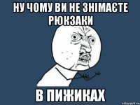 ну чому ви не знімаєте рюкзаки в пижиках