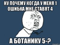 Ну почему когда у меня 1 ошибка мне ставят 4 А ботанику 5-?