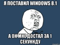 Я поставил windows 8.1 а он мне достал за 1 секуннду