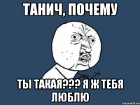 Танич, почему Ты такая??? я ж тебя люблю