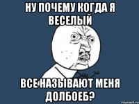 Ну почему когда я веселый все называют меня долбоеб?