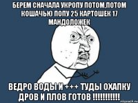 берем сначала укропу потом,потом кошачью попу 25 картошек 17 мандоложек Ведро воды и +++ туды охапку дров и плов готов !!!!!!!!!!!