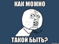 Как можно такой быть?