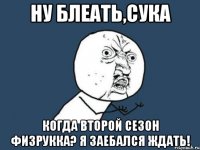 Ну блеать,сука Когда второй сезон ФИЗРУККА? Я заебался ждать!