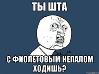 Ты шта С фиолетовым непалом ходишь?