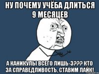 Ну почему учёба длиться 9 месяцев А каникулы всего лишь-3??? Кто за справедливость, ставим лайк!