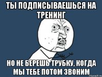 Ты подписываешься на тренинг Но не берешь трубку, когда мы тебе потом звоним