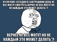 ну почему 'сегодня в завтрашний день не все могут смотреть вернее не все могут но не каждый это может делать"? вернее не все могут но не каждый это может делать"?