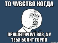 то чувство когда пришел в Live bar, а у тебя болит горло