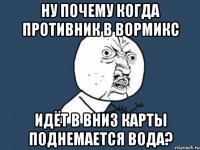 ну почему когда противник в вормикс идёт в вниз карты поднемается вода?