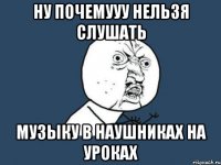 Ну почемууу нельзя слушать музыку в наушниках на уроках