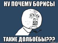 ну почему борисы такие долбоёбы???