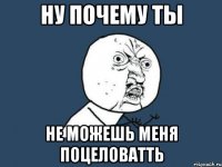 Ну почему ты не можешь меня поцеловатть