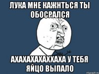 Лука мне кажнться ты обосрался ахахахахаххаха у тебя яйцо выпало