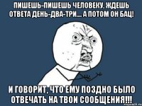 пишешь-пишешь человеку, ждешь ответа день-два-три.... а потом он бац! и говорит, что ему поздно было отвечать на твои сообщения!!!