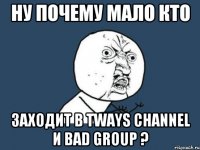 Ну почему мало кто заходит в Tways Channel и Bad Group ?